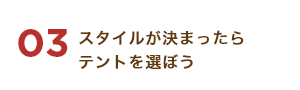 03 スタイルが決まったらテントを選ぼう