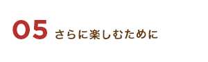05 さらに楽しむために
