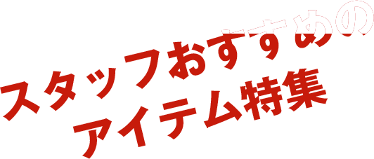 スタッフおすすめの アイテム特集